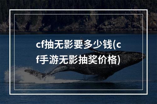 cf抽无影要多少钱(cf手游无影抽奖价格)