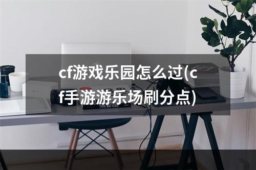 cf游戏乐园怎么过(cf手游游乐场刷分点)