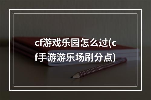 cf游戏乐园怎么过(cf手游游乐场刷分点)