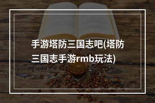 手游塔防三国志吧(塔防三国志手游rmb玩法)