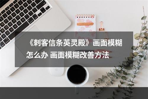 《刺客信条英灵殿》画面模糊怎么办 画面模糊改善方法