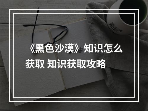 《黑色沙漠》知识怎么获取 知识获取攻略