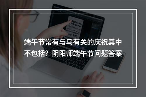 端午节常有与马有关的庆祝其中不包括？阴阳师端午节问题答案