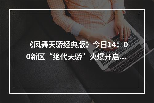 《凤舞天骄经典版》今日14：00新区“绝代天骄”火爆开启!