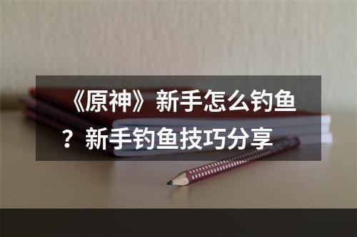 《原神》新手怎么钓鱼？新手钓鱼技巧分享