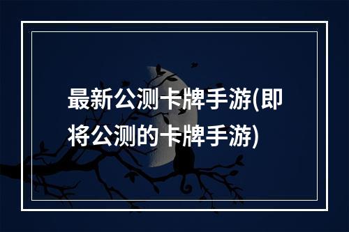 最新公测卡牌手游(即将公测的卡牌手游)