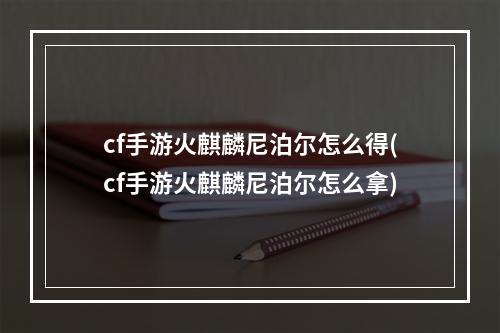 cf手游火麒麟尼泊尔怎么得(cf手游火麒麟尼泊尔怎么拿)