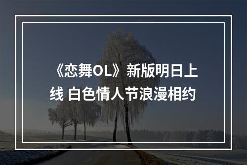 《恋舞OL》新版明日上线 白色情人节浪漫相约