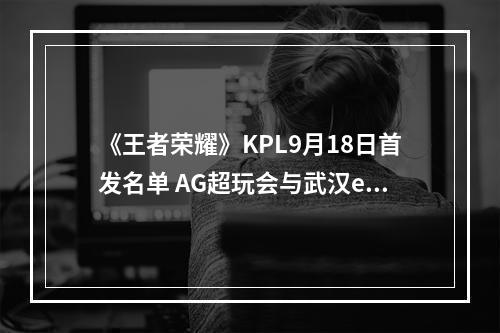 《王者荣耀》KPL9月18日首发名单 AG超玩会与武汉eStar首发名单