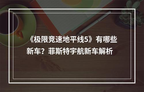 《极限竞速地平线5》有哪些新车？菲斯特宇航新车解析