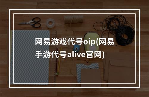 网易游戏代号oip(网易手游代号alive官网)