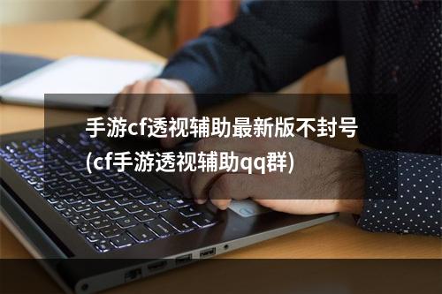 手游cf透视辅助最新版不封号(cf手游透视辅助qq群)