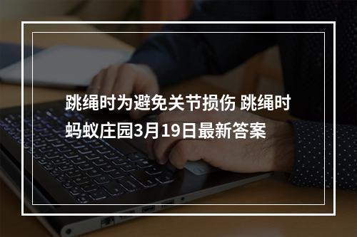 跳绳时为避免关节损伤 跳绳时蚂蚁庄园3月19日最新答案