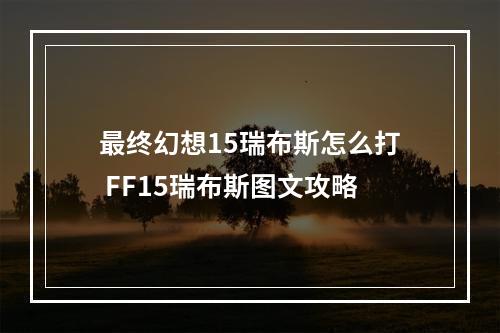 最终幻想15瑞布斯怎么打 FF15瑞布斯图文攻略