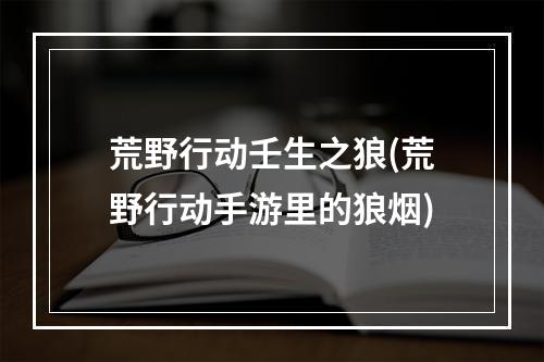 荒野行动壬生之狼(荒野行动手游里的狼烟)