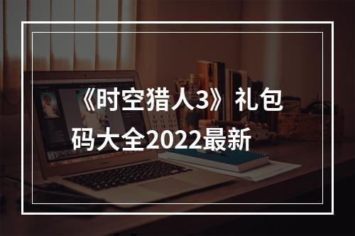 《时空猎人3》礼包码大全2022最新