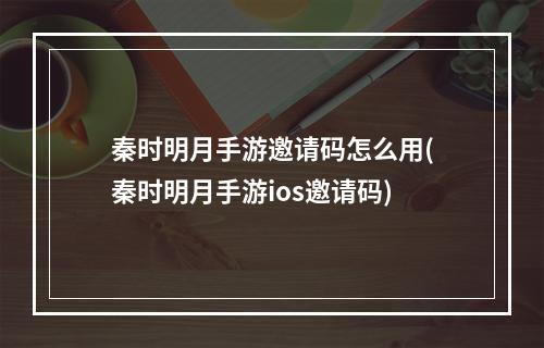 秦时明月手游邀请码怎么用(秦时明月手游ios邀请码)