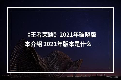 《王者荣耀》2021年破晓版本介绍 2021年版本是什么