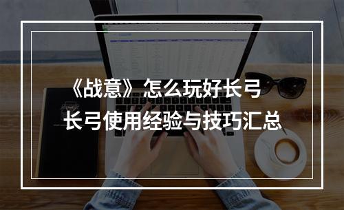 《战意》怎么玩好长弓 长弓使用经验与技巧汇总