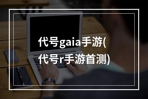 代号gaia手游(代号r手游首测)