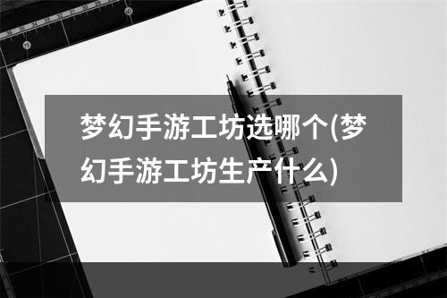 梦幻手游工坊选哪个(梦幻手游工坊生产什么)