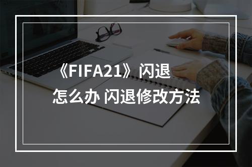 《FIFA21》闪退怎么办 闪退修改方法