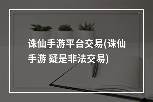 诛仙手游平台交易(诛仙手游 疑是非法交易)