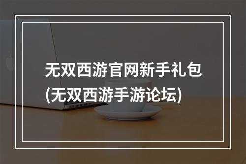 无双西游官网新手礼包(无双西游手游论坛)