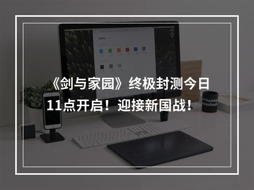 《剑与家园》终极封测今日11点开启！迎接新国战！