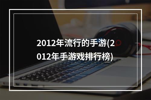 2012年流行的手游(2012年手游戏排行榜)