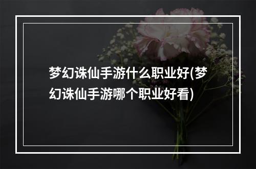 梦幻诛仙手游什么职业好(梦幻诛仙手游哪个职业好看)