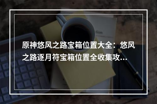 原神悠风之路宝箱位置大全：悠风之路逐月符宝箱位置全收集攻略[多图]