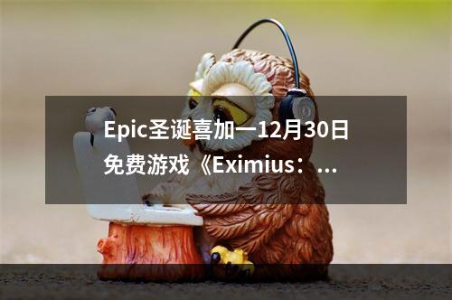 Epic圣诞喜加一12月30日免费游戏《Eximius：夺取前线》领取攻略