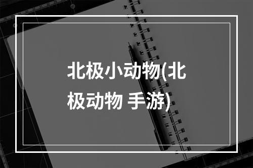 北极小动物(北极动物 手游)