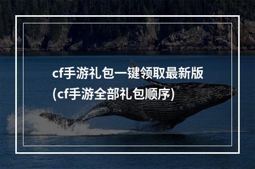 cf手游礼包一键领取最新版(cf手游全部礼包顺序)