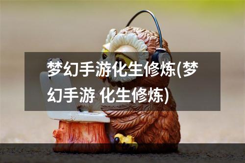 梦幻手游化生修炼(梦幻手游 化生修炼)