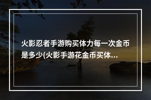 火影忍者手游购买体力每一次金币是多少(火影手游花金币买体力)