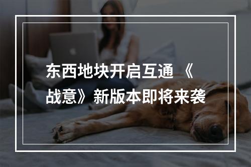 东西地块开启互通 《战意》新版本即将来袭