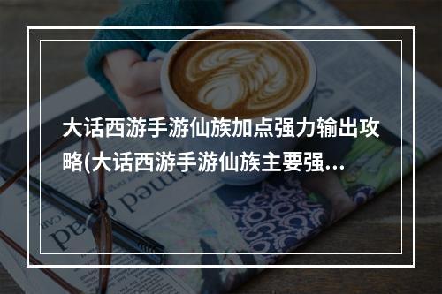 大话西游手游仙族加点强力输出攻略(大话西游手游仙族主要强克什么)