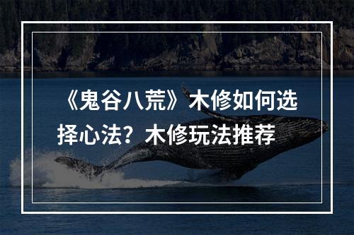 《鬼谷八荒》木修如何选择心法？木修玩法推荐