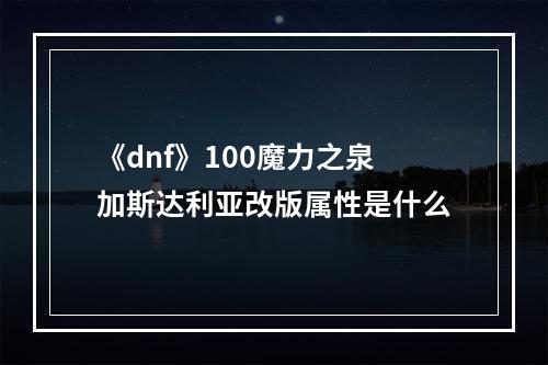 《dnf》100魔力之泉加斯达利亚改版属性是什么