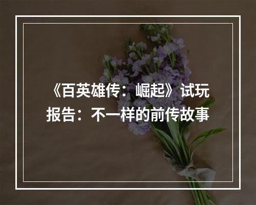 《百英雄传：崛起》试玩报告：不一样的前传故事