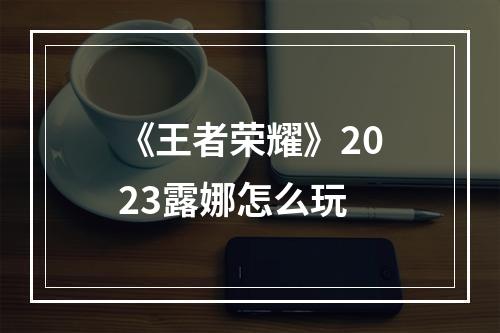 《王者荣耀》2023露娜怎么玩