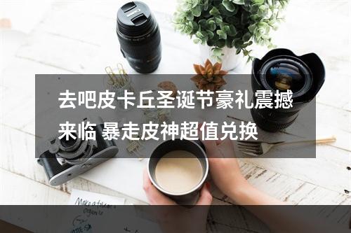 去吧皮卡丘圣诞节豪礼震撼来临 暴走皮神超值兑换