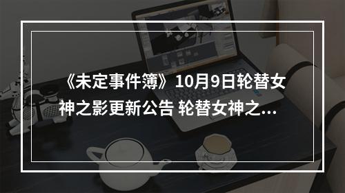 《未定事件簿》10月9日轮替女神之影更新公告 轮替女神之影更新了什么