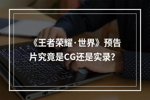 《王者荣耀·世界》预告片究竟是CG还是实录？