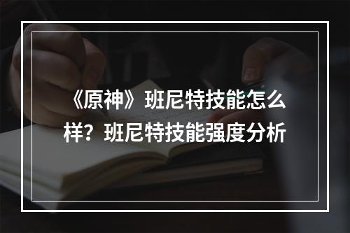 《原神》班尼特技能怎么样？班尼特技能强度分析