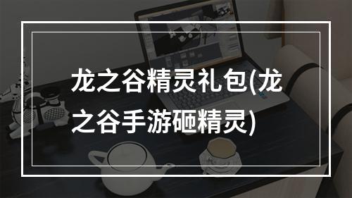 龙之谷精灵礼包(龙之谷手游砸精灵)