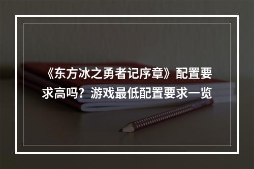 《东方冰之勇者记序章》配置要求高吗？游戏最低配置要求一览