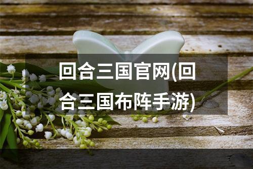 回合三国官网(回合三国布阵手游)